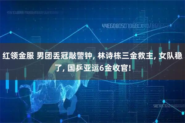 红领金服 男团丢冠敲警钟, 林诗栋三金救主, 女队稳了, 国乒亚运6金收官!