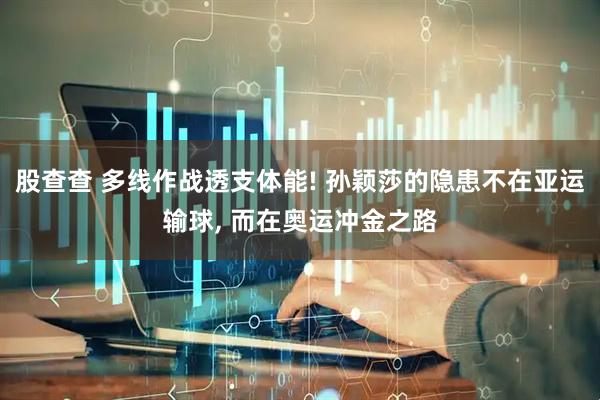 股查查 多线作战透支体能! 孙颖莎的隐患不在亚运输球, 而在奥运冲金之路