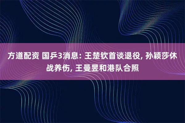 方道配资 国乒3消息: 王楚钦首谈退役, 孙颖莎休战养伤, 王曼昱和港队合照