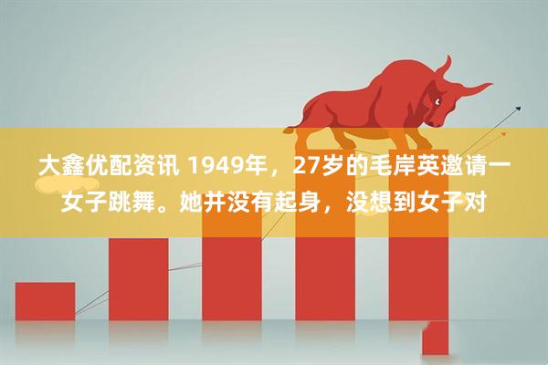 大鑫优配资讯 1949年，27岁的毛岸英邀请一女子跳舞。她并没有起身，没想到女子对