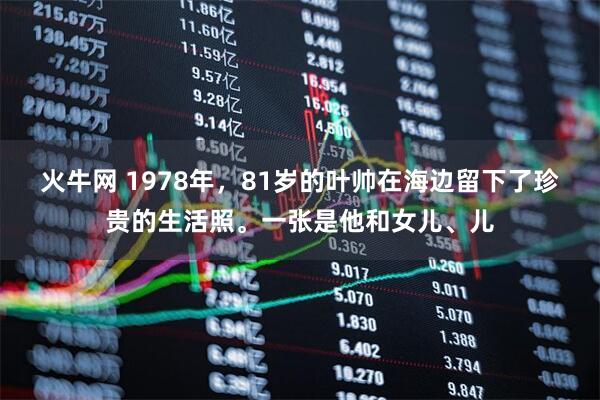 火牛网 1978年，81岁的叶帅在海边留下了珍贵的生活照。一张是他和女儿、儿