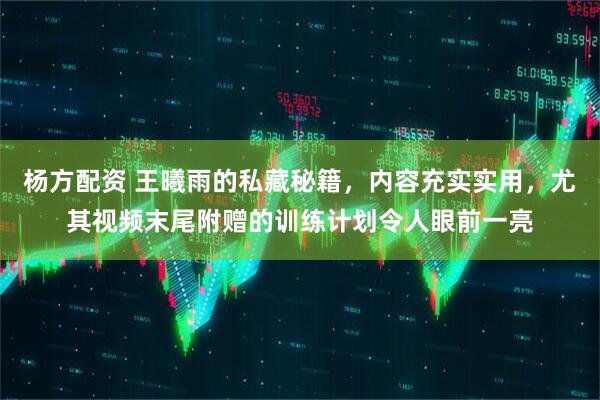 杨方配资 王曦雨的私藏秘籍，内容充实实用，尤其视频末尾附赠的训练计划令人眼前一亮