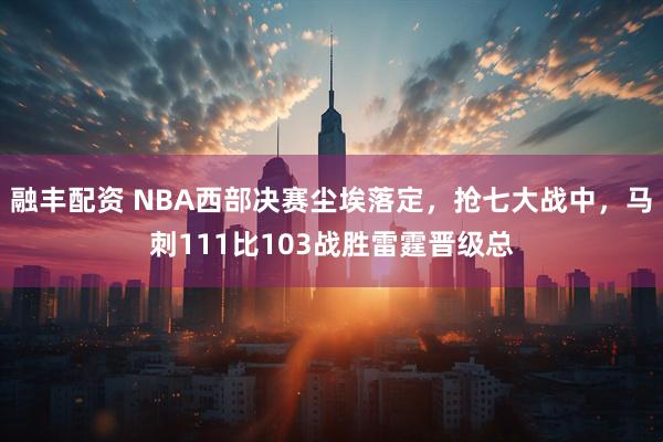融丰配资 NBA西部决赛尘埃落定，抢七大战中，马刺111比103战胜雷霆晋级总
