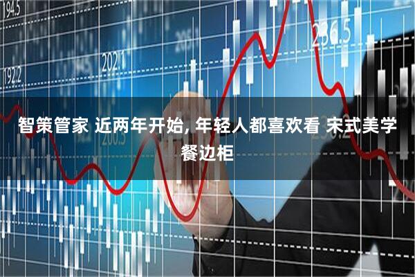 智策管家 近两年开始, 年轻人都喜欢看 宋式美学餐边柜