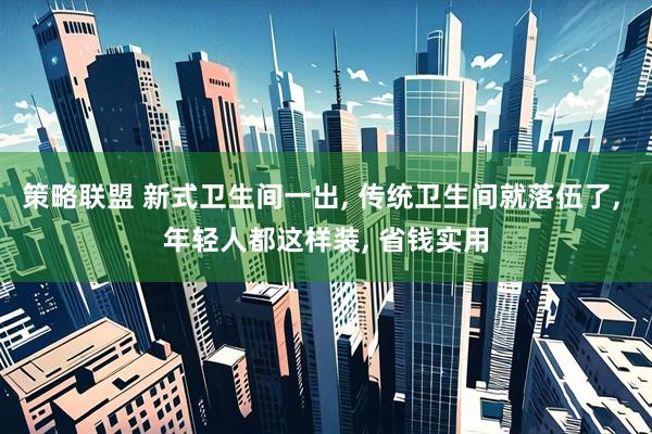 策略联盟 新式卫生间一出, 传统卫生间就落伍了, 年轻人都这样装, 省钱实用