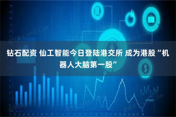 钻石配资 仙工智能今日登陆港交所 成为港股“机器人大脑第一股”