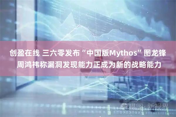 创盈在线 三六零发布“中国版Mythos”图龙锋 周鸿祎称漏洞发现能力正成为新的战略能力