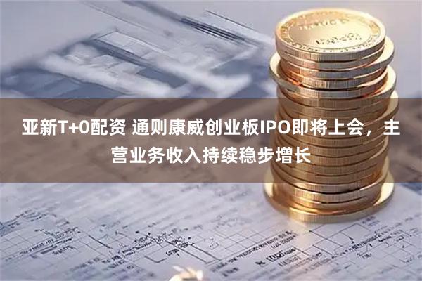 亚新T+0配资 通则康威创业板IPO即将上会，主营业务收入持续稳步增长