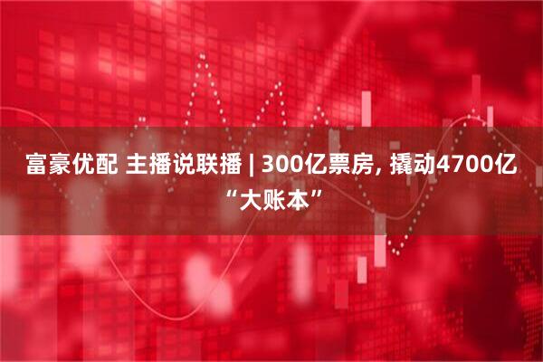 富豪优配 主播说联播 | 300亿票房, 撬动4700亿“大账本”