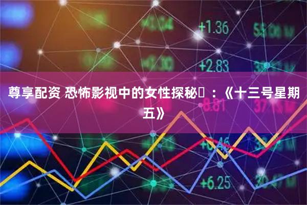 尊享配资 恐怖影视中的女性探秘⑱: 《十三号星期五》