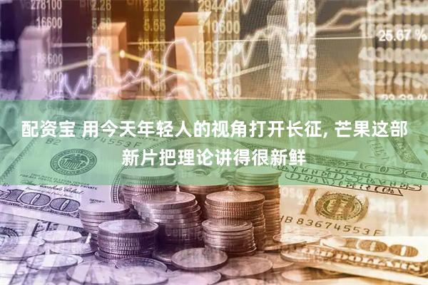 配资宝 用今天年轻人的视角打开长征, 芒果这部新片把理论讲得很新鲜