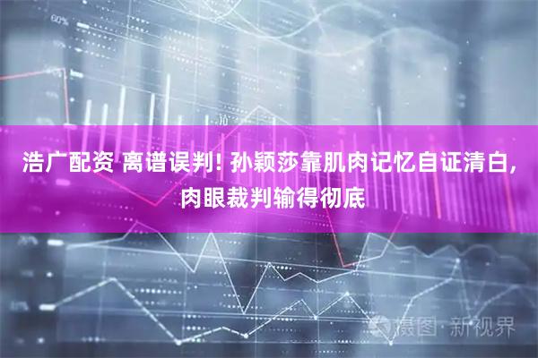 浩广配资 离谱误判! 孙颖莎靠肌肉记忆自证清白, 肉眼裁判输得彻底