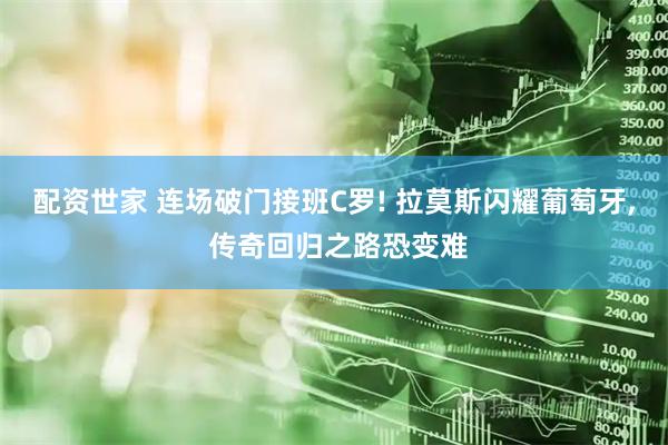 配资世家 连场破门接班C罗! 拉莫斯闪耀葡萄牙, 传奇回归之路恐变难