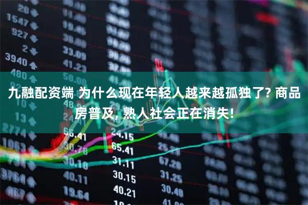 九融配资端 为什么现在年轻人越来越孤独了? 商品房普及, 熟人社会正在消失!
