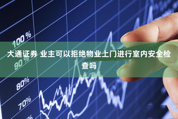 大通证券 业主可以拒绝物业上门进行室内安全检查吗