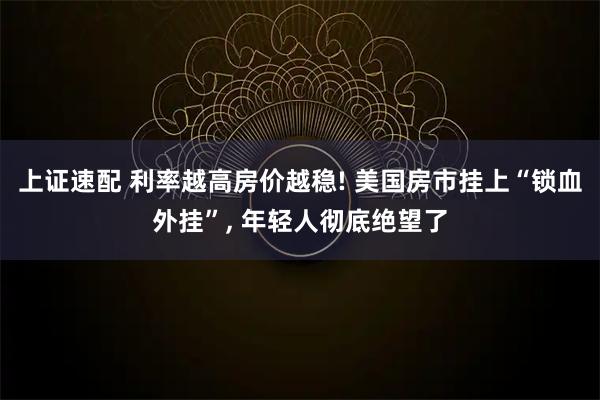 上证速配 利率越高房价越稳! 美国房市挂上“锁血外挂”, 年轻人彻底绝望了