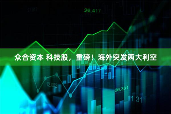 众合资本 科技股，重磅！海外突发两大利空