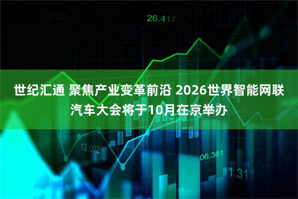 世纪汇通 聚焦产业变革前沿 2026世界智能网联汽车大会将于10月在京举办