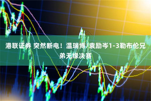 港联证券 突然断电！温瑞博/袁励岑1-3勒布伦兄弟无缘决赛