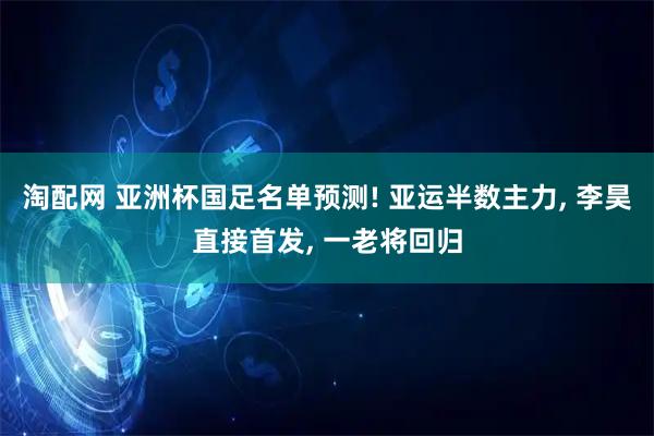 淘配网 亚洲杯国足名单预测! 亚运半数主力, 李昊直接首发, 一老将回归