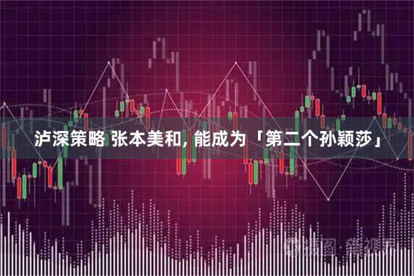 泸深策略 张本美和, 能成为「第二个孙颖莎」