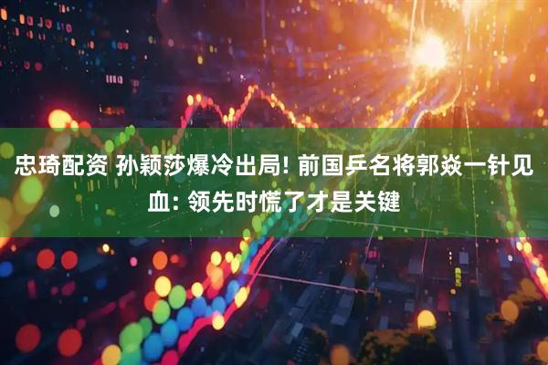 忠琦配资 孙颖莎爆冷出局! 前国乒名将郭焱一针见血: 领先时慌了才是关键